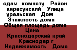 сдам  комнату › Район ­ карасунский › Улица ­ уральская › Дом ­ 81 › Этажность дома ­ 5 › Общая площадь дома ­ 12 › Цена ­ 9 000 - Краснодарский край, Краснодар г. Недвижимость » Дома, коттеджи, дачи аренда   